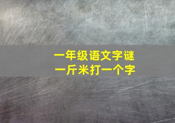 一年级语文字谜 一斤米打一个字